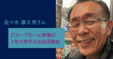 グループホーム事業が1年で黒字化&ほぼ満室！佐々木喜久男さん